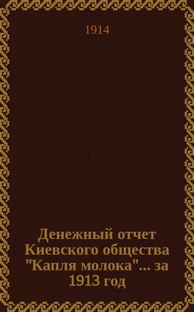 Денежный отчет Киевского общества "Капля молока"... ... за 1913 год