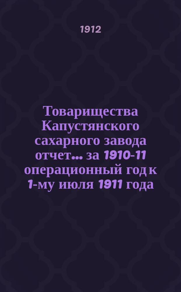 Товарищества Капустянского сахарного завода отчет... ... за 1910-11 операционный год к 1-му июля 1911 года