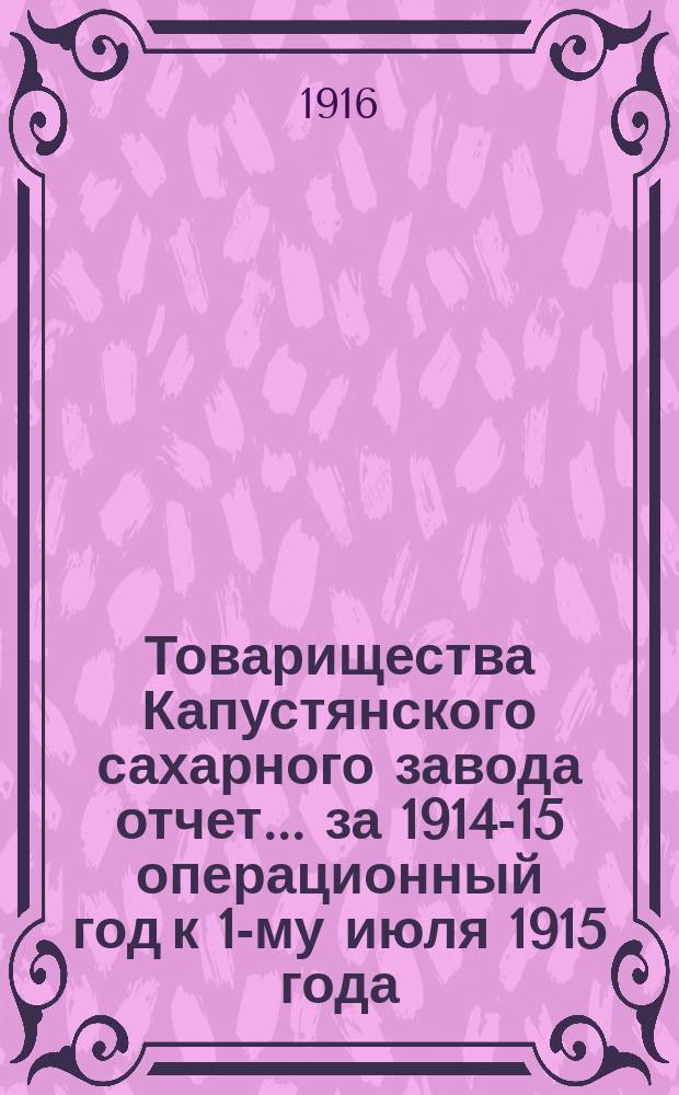 Товарищества Капустянского сахарного завода отчет... ... за 1914-15 операционный год к 1-му июля 1915 года