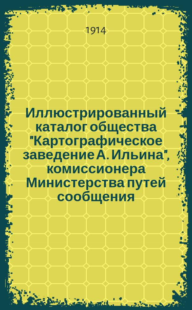 Иллюстрированный каталог общества "Картографическое заведение А. Ильина", комиссионера Министерства путей сообщения : Ч. 1-2. Добавление : Добавление...