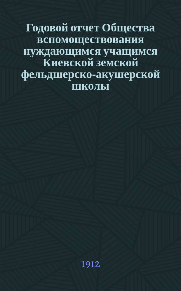 Годовой отчет Общества вспомоществования нуждающимся учащимся Киевской земской фельдшерско-акушерской школы...