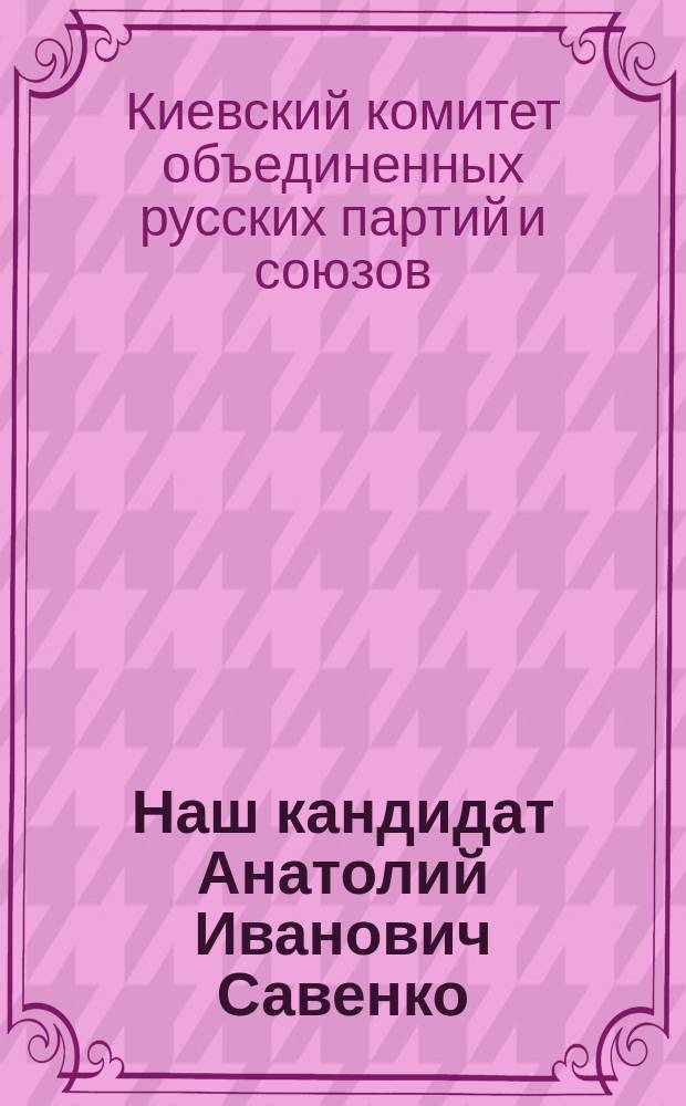 Наш кандидат Анатолий Иванович Савенко : Биогр. очерк