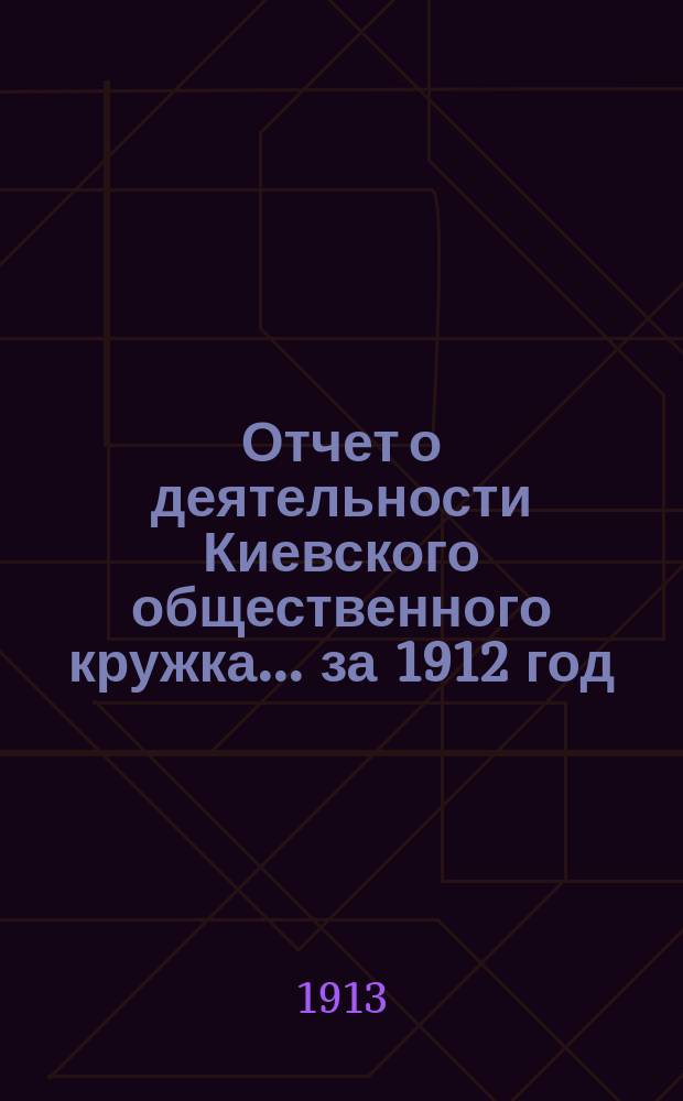 Отчет о деятельности Киевского общественного кружка... ... за 1912 год
