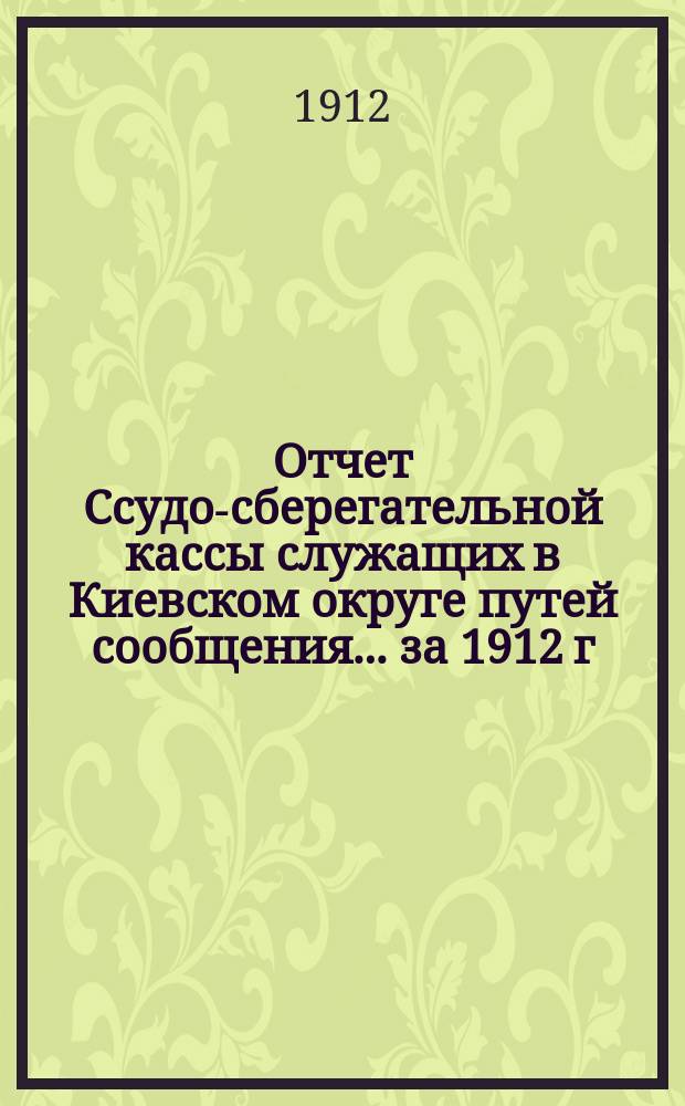 Отчет Ссудо-сберегательной кассы служащих в Киевском округе путей сообщения... ... за 1912 г.