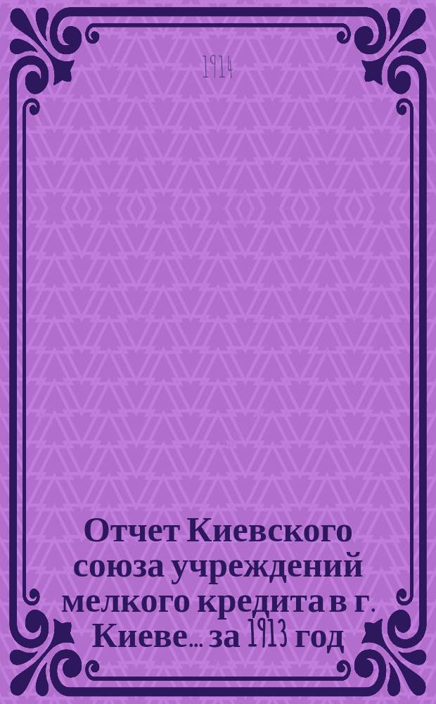 Отчет Киевского союза учреждений мелкого кредита в г. Киеве... за 1913 год