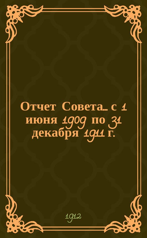 Отчет Совета... с 1 июня 1909 по 31 декабря 1911 г.