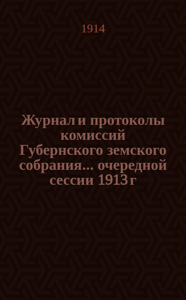 Журнал и протоколы комиссий Губернского земского собрания... ... очередной сессии 1913 г. (12-17 декабря)