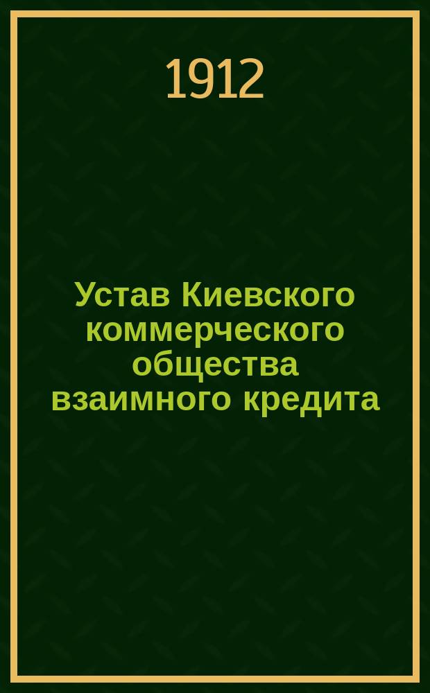 Устав Киевского коммерческого общества взаимного кредита : Утв. 9 мая 1912 г.