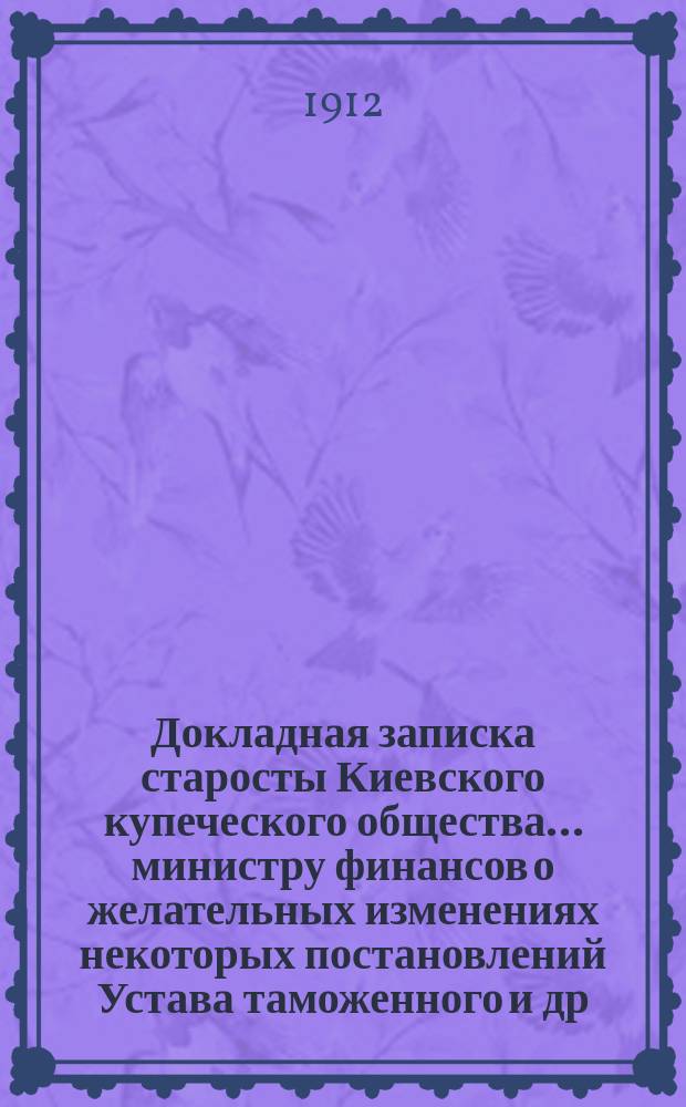 Докладная записка старосты Киевского купеческого общества... министру финансов [о желательных изменениях некоторых постановлений Устава таможенного и др. материалы]