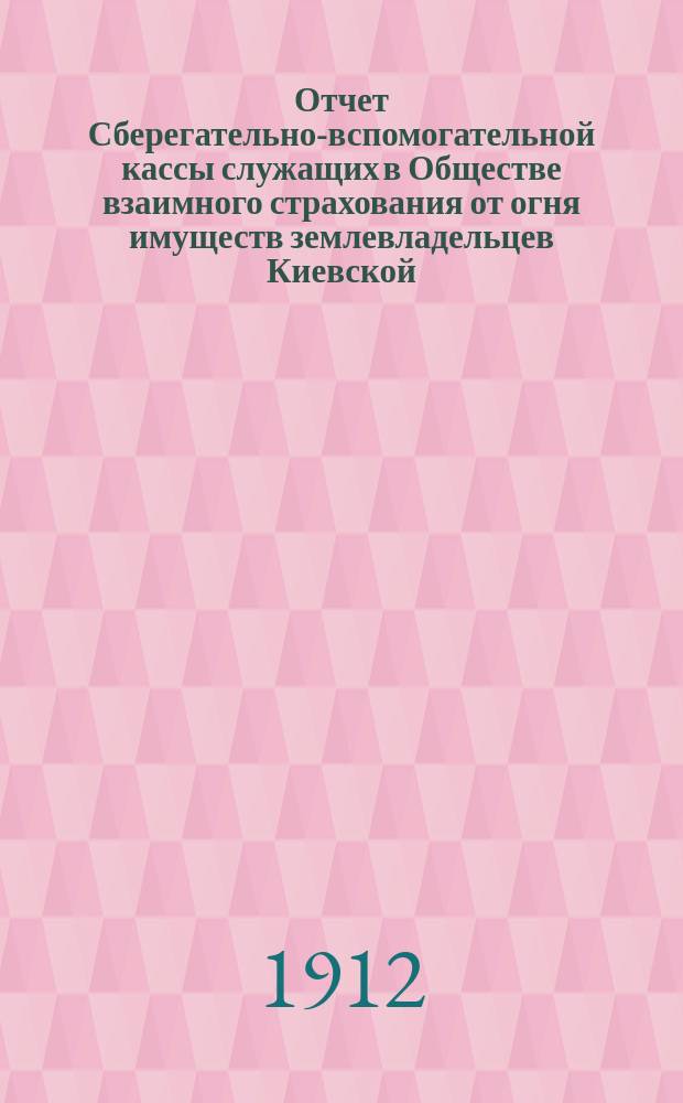 Отчет Сберегательно-вспомогательной кассы служащих в Обществе взаимного страхования от огня имуществ землевладельцев Киевской, Подольской и Волынской губ. ... ... за 1910 и 1911 гг.