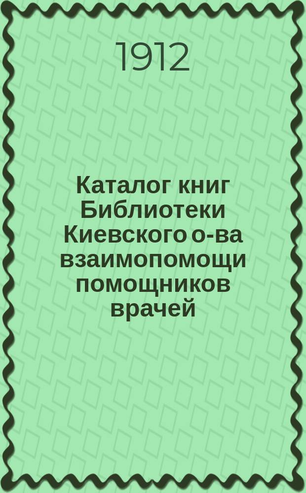 Каталог книг Библиотеки Киевского о-ва взаимопомощи помощников врачей (к 1-му июля 1911 года)