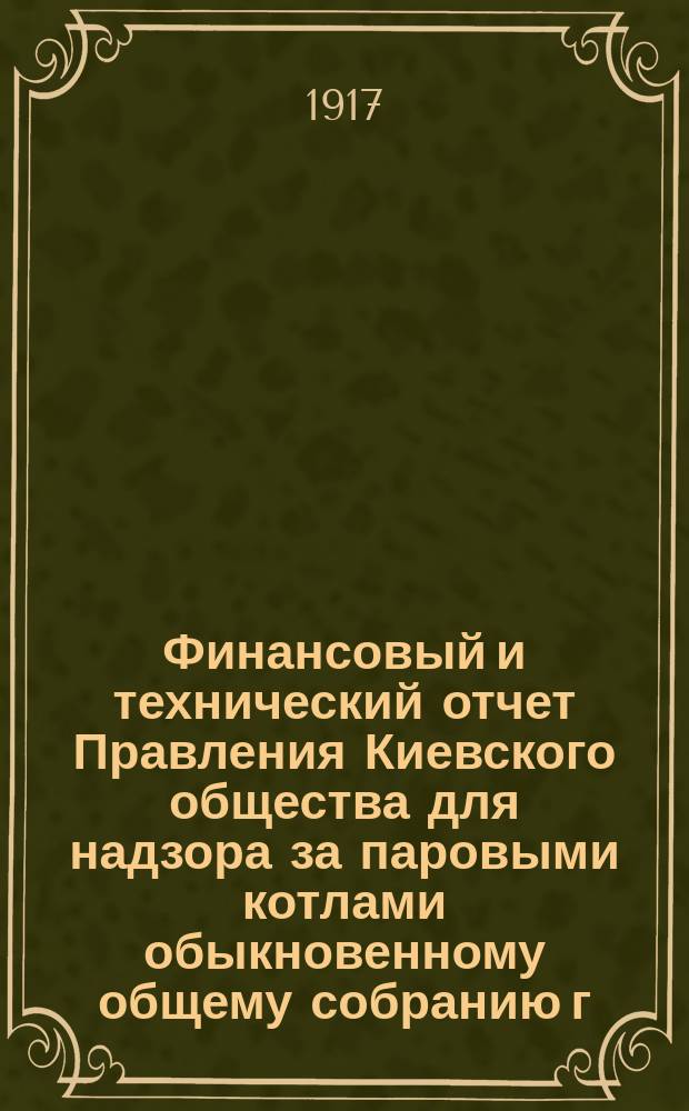 Финансовый и технический отчет Правления Киевского общества для надзора за паровыми котлами обыкновенному общему собранию г. г. членов... ... 14 февраля 1917 года : ... 14 февраля 1917 года и приходно-расходная смета на 1917 год