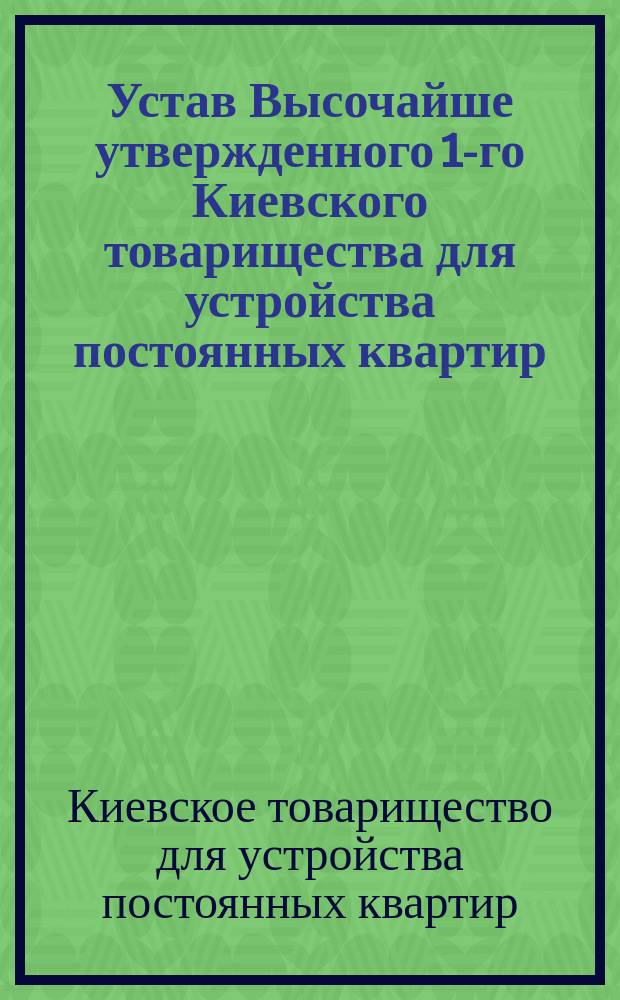 Устав Высочайше утвержденного 1-го Киевского товарищества для устройства постоянных квартир : Утв. 2 нояб. 1911 г.