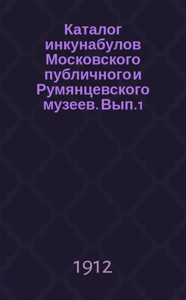 Каталог инкунабулов Московского публичного и Румянцевского музеев. Вып. 1 : Инкунабулы "Румянцевского музеума"