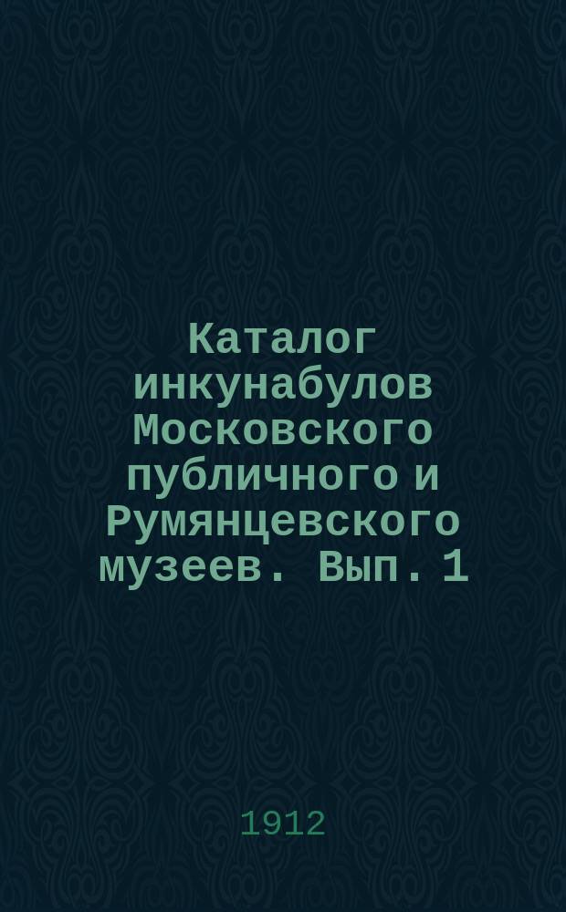 Каталог инкунабулов Московского публичного и Румянцевского музеев. Вып. 1 : Инкунабулы "Румянцевского музеума"