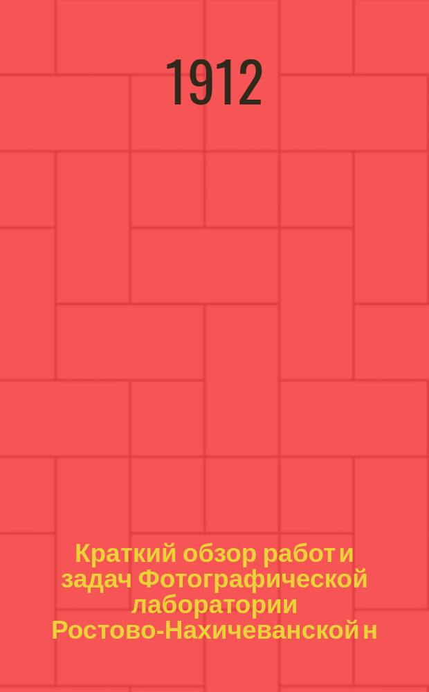 Краткий обзор работ и задач Фотографической лаборатории Ростово-Нахичеванской н/Д сельскохозяйствен. опытной станции по 1 января 1912 г.