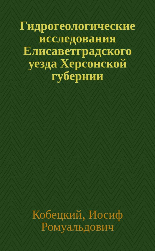 Гидрогеологические исследования Елисаветградского уезда Херсонской губернии : Докл. И.Р. Кобецкого (Киев)