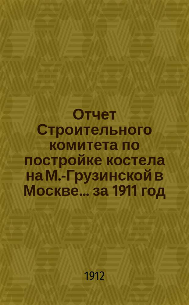 Отчет Строительного комитета по постройке костела на М.-Грузинской в Москве. ... за 1911 год