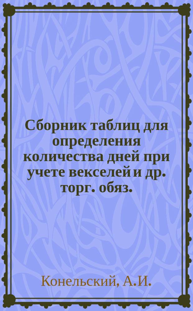 Сборник таблиц для определения количества дней при учете векселей и др. торг. обяз. : Пособие при учет. операциях в банках и др. кредит. учреждениях