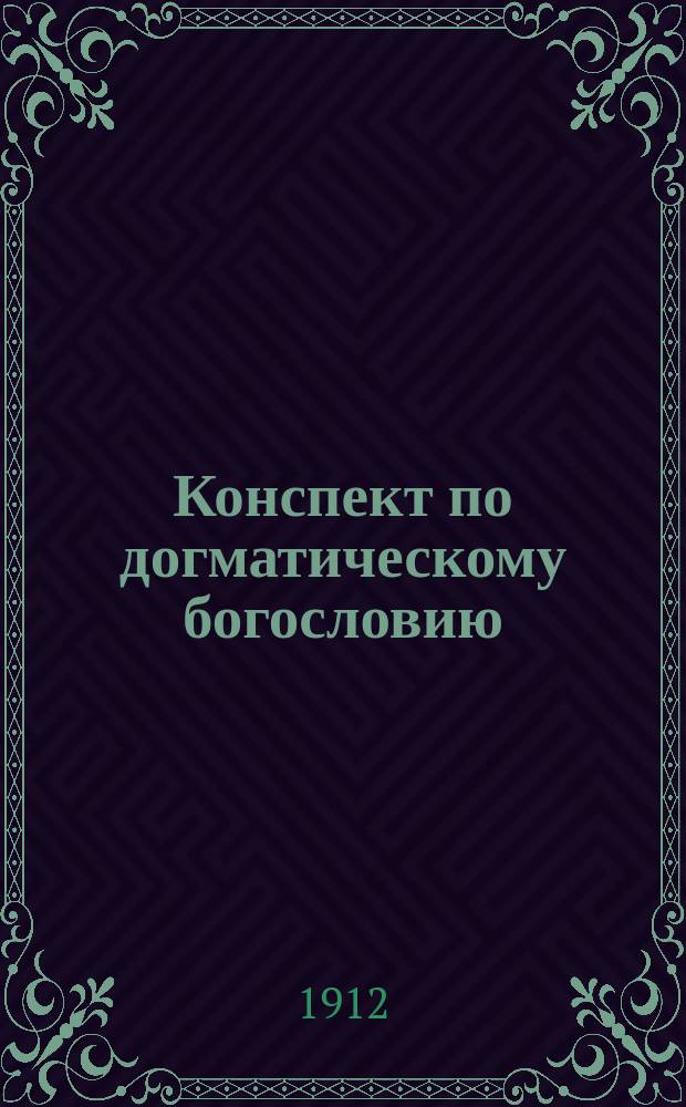 Конспект по догматическому богословию : Сост. по 2 изд. "Очерка православного догматического богословия" прот. Н.П. Малиновского