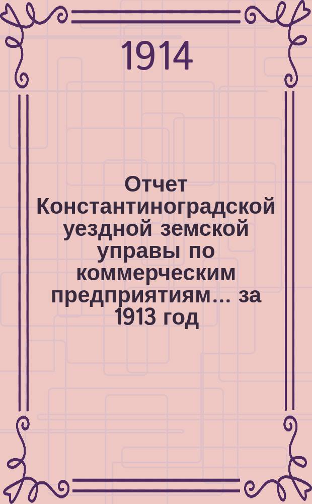 Отчет Константиноградской уездной земской управы по коммерческим предприятиям... за 1913 год