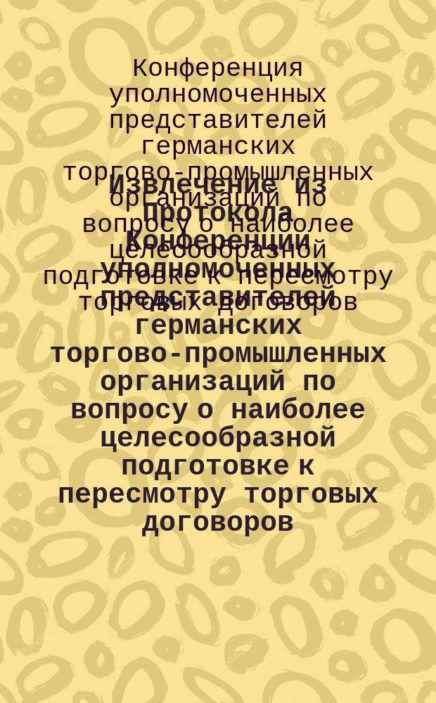 !Извлечение из Протокола Конференции уполномоченных представителей германских торгово-промышленных организаций по вопросу о наиболее целесообразной подготовке к пересмотру торговых договоров : (Конф. 6 мая 1911 г. нов. ст., в Берлине)