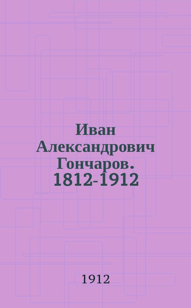 Иван Александрович Гончаров. 1812-1912 : Крат. очерк жизни и творчества, сост. чл. Симб. учен. арх. комис. В.А. Копосовым