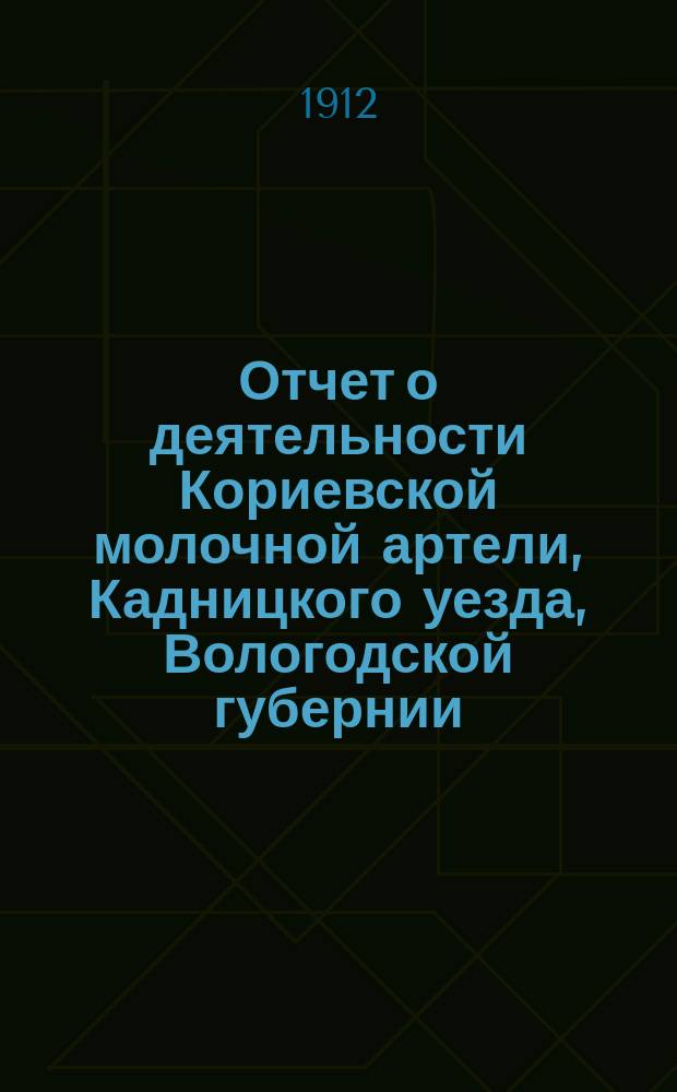 Отчет о деятельности Кориевской молочной артели, Кадницкого уезда, Вологодской губернии... ... за 1912 г.