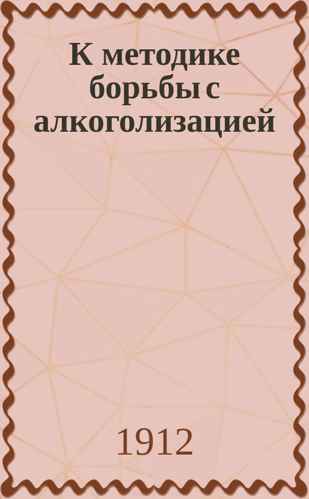 К методике борьбы с алкоголизацией : Докл. на Всерос. съезде практ. деятелей по борьбе с алкоголизмом
