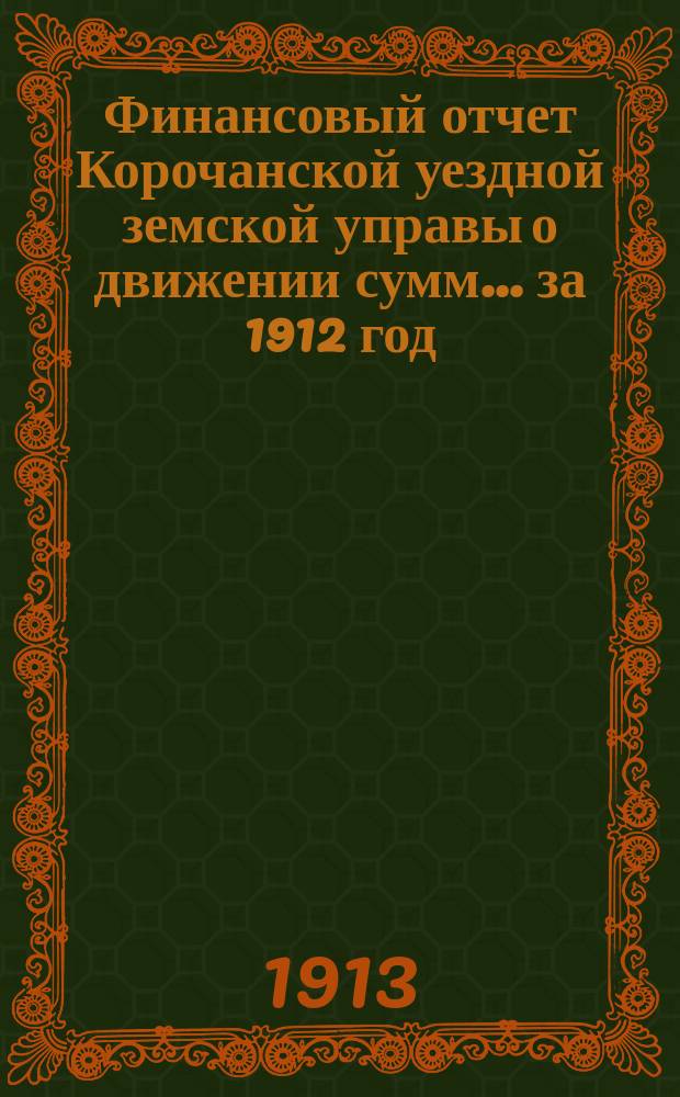 Финансовый отчет Корочанской уездной земской управы о движении сумм... за 1912 год