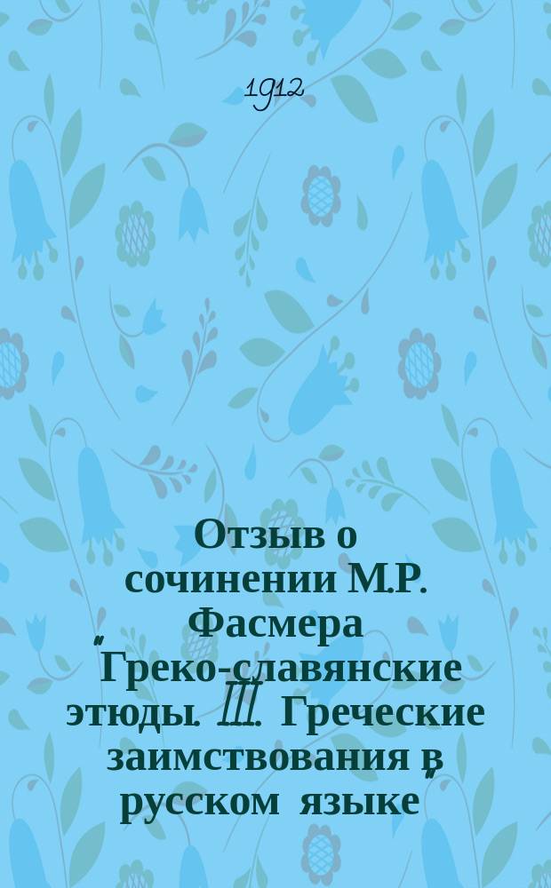 Отзыв о сочинении М.Р. Фасмера "Греко-славянские этюды. III. Греческие заимствования в русском языке". Спб. 1909 г., составленный акад. Ф.Е. Коршем