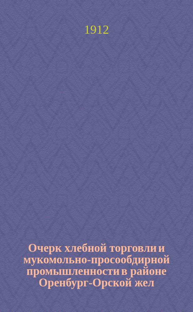 Очерк хлебной торговли и мукомольно-просообдирной промышленности в районе Оренбург-Орской жел. дороги