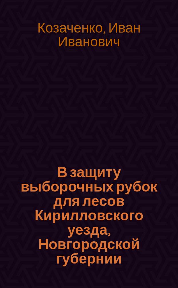 В защиту выборочных рубок для лесов Кирилловского уезда, Новгородской губернии : Ввод. докл. Всерос. съезду лесовладельцев и лесохозяев в г. Архангельске в 1912 г