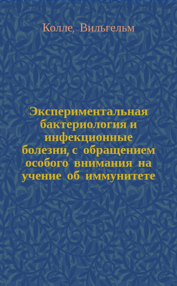 Экспериментальная бактериология и инфекционные болезни, с обращением особого внимания на учение об иммунитете : Руководство для врачей и студентов : (Prof. Dr. W. Kolle und Dr. H. Hetsch. Die experimentelle Bakteriologie und die Infektionskrankheiten mit besonderer Berücksichtigung der Immunitätslehre. 3-e, erw. Aufl. Berlin-Wien. 1911 г.). Т. 1-2