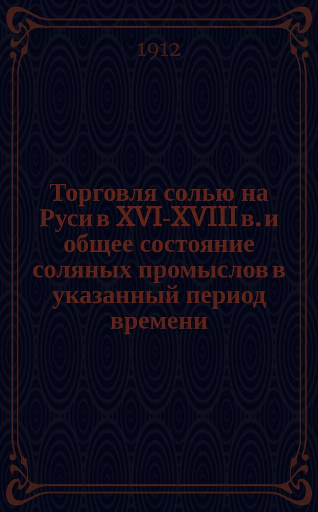 Торговля солью на Руси в XVI-XVIII в. и общее состояние соляных промыслов в указанный период времени : (Ист.-экон. очерк)