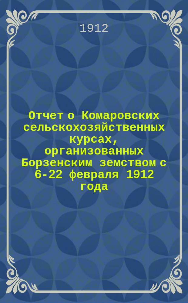 Отчет о Комаровских сельскохозяйственных курсах, организованных Борзенским земством с 6-22 февраля 1912 года