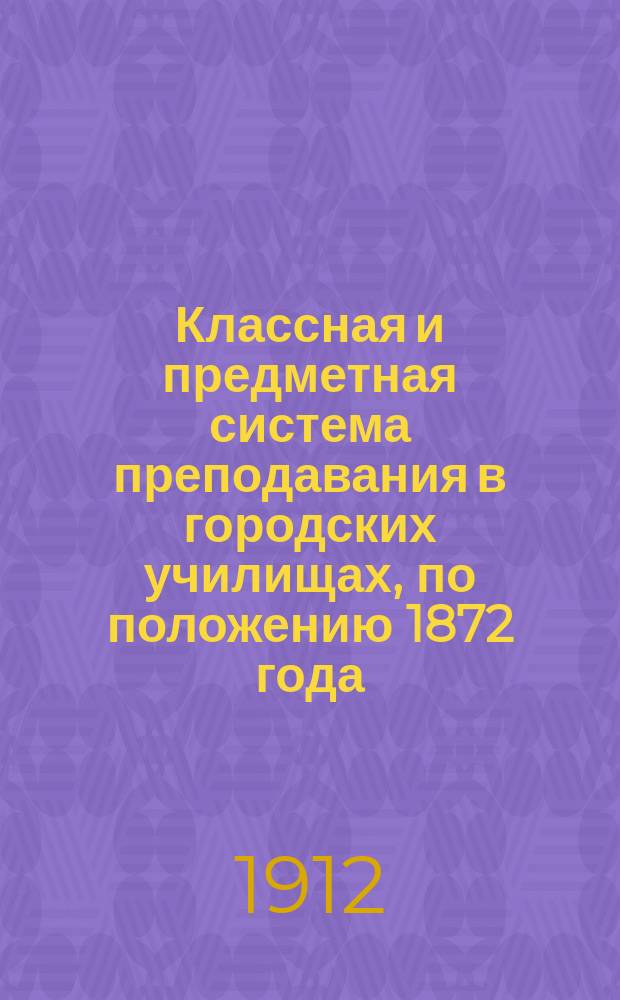 Классная и предметная система преподавания в городских училищах, по положению 1872 года : Докл. В.К. Крестова