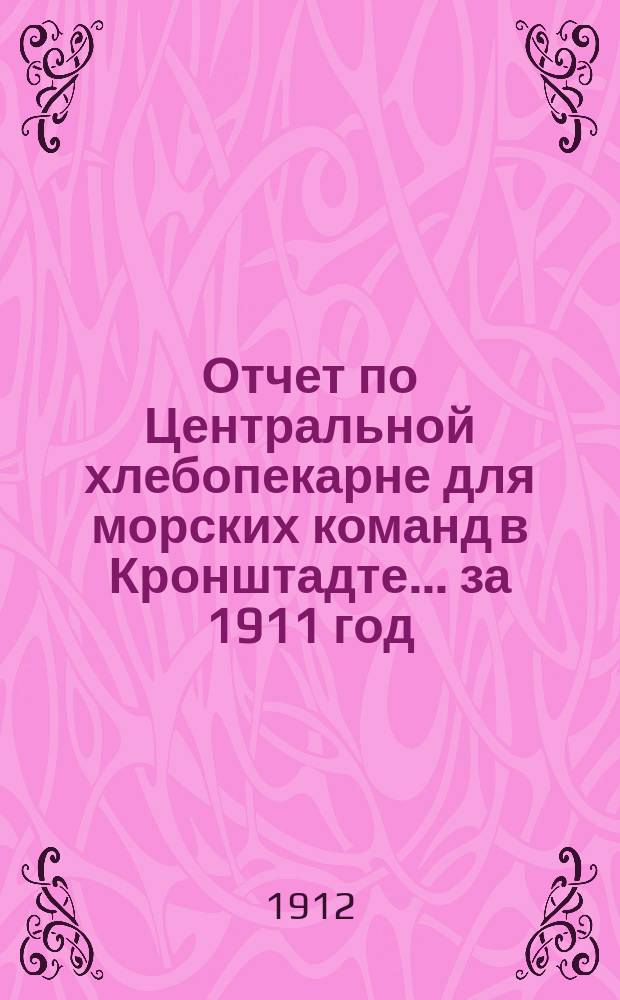 Отчет по Центральной хлебопекарне для морских команд в Кронштадте... ... за 1911 год