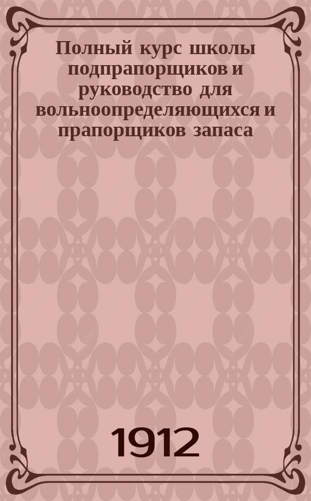 Полный курс школы подпрапорщиков и руководство для вольноопределяющихся и прапорщиков запаса : Сост. согласно прогр. утв. Циркуляром Гл. штаба 1906 г. № 260