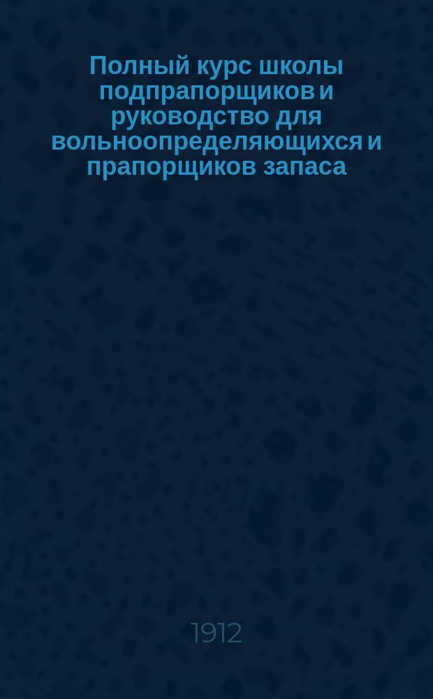 Полный курс школы подпрапорщиков и руководство для вольноопределяющихся и прапорщиков запаса : Сост. согласно прогр. утв. Циркуляром Гл. штаба 1906 г. № 260. [Ч. 1]