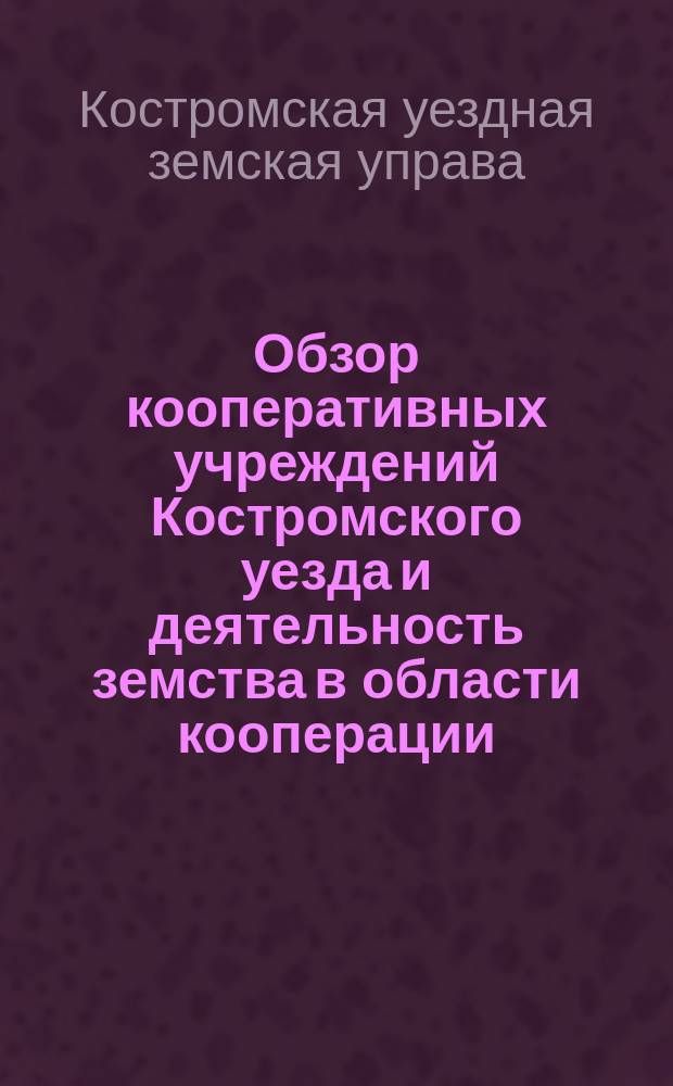 Обзор кооперативных учреждений Костромского уезда и деятельность земства в области кооперации...