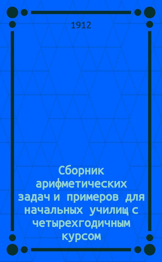 Сборник арифметических задач и примеров для начальных училищ с четырехгодичным курсом : Сост. применительно к прогр. МНП, изд. в 1897 г. для нач. уч-щ. Ч. 1 : Первый и второй годы обучения