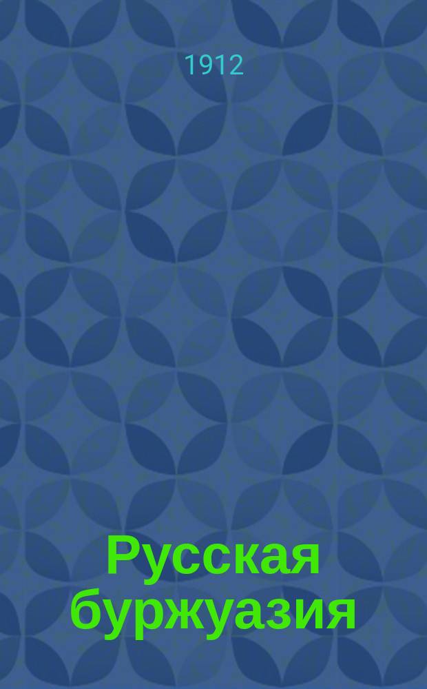 Русская буржуазия : Домовладельцы, промышленники и купцы : Роль буржуазии: а) в увеличении богатства страны. б) в развитии ее культуры и просвещения. в) в полит. прогрессе : Речь на предвыборн. собрании 1 окт. 1912 г. присяж. пов. А.А. Котлецова
