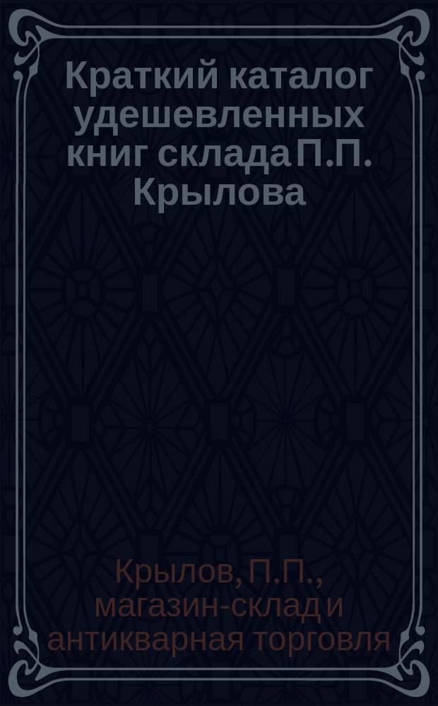Краткий каталог удешевленных книг склада П.П. Крылова : (По всем отд. лит.). Спб. ..