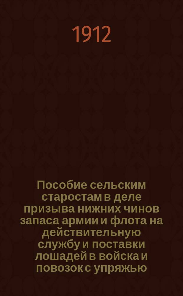 Пособие сельским старостам в деле призыва нижних чинов запаса армии и флота на действительную службу и поставки лошадей в войска и повозок с упряжью : (Сост. на основании Руководства для призыва и Инструкции по поставке лошадей)