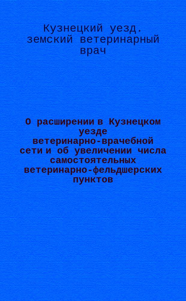 О расширении в Кузнецком уезде ветеринарно-врачебной сети и об увеличении числа самостоятельных ветеринарно-фельдшерских пунктов : Докл. вет. врача Кузнец. участка Н.А. Жукова 47 очеред. Кузнец. уезд. зем. собр