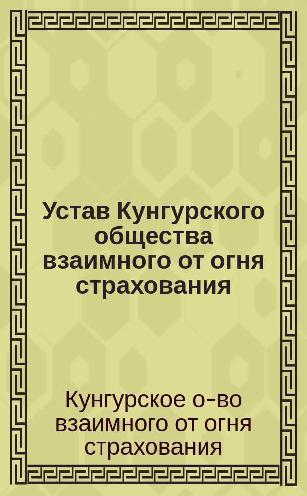 Устав Кунгурского общества взаимного от огня страхования; Правила о введении в действие Устава...: Утв. 16 февр. 1912 г.