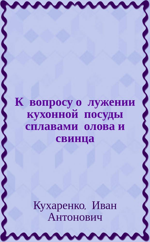 К вопросу о лужении кухонной посуды сплавами олова и свинца : Докл. Сан. комис. Симфероп. гор. думы, чит. в заседании 30 мая 1912 г
