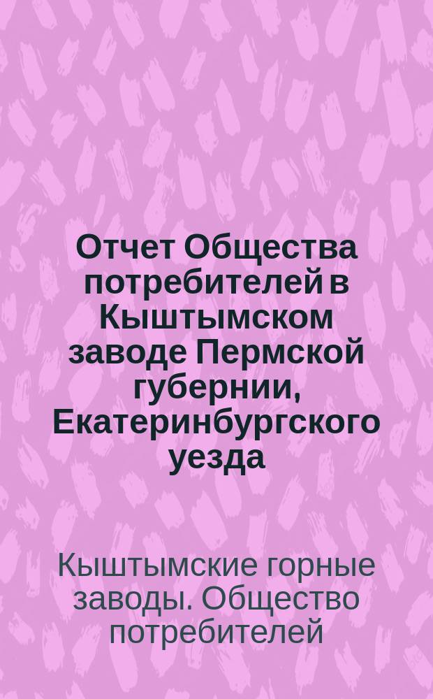 Отчет Общества потребителей в Кыштымском заводе Пермской губернии, Екатеринбургского уезда...