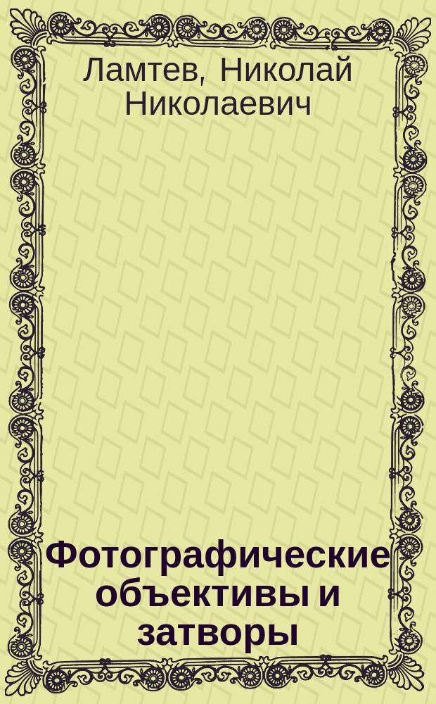 ... Фотографические объективы и затворы : Практ. руководство для фотографов любителей для изуч. свойств и качеств объективов и затворов